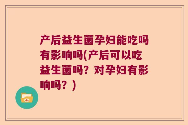 产后益生菌孕妇能吃吗有影响吗(产后可以吃益生菌吗？对孕妇有影响吗？)