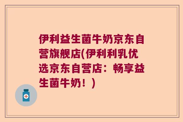伊利益生菌牛奶京东自营旗舰店(伊利利乳优选京东自营店：畅享益生菌牛奶！)