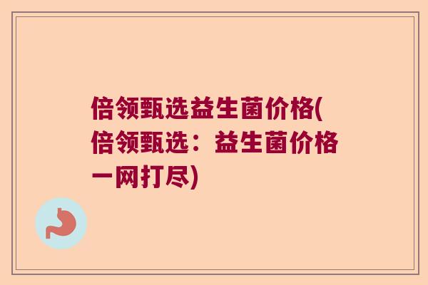 倍领甄选益生菌价格(倍领甄选：益生菌价格一网打尽)