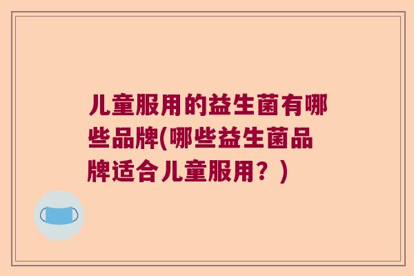 儿童服用的益生菌有哪些品牌(哪些益生菌品牌适合儿童服用？)