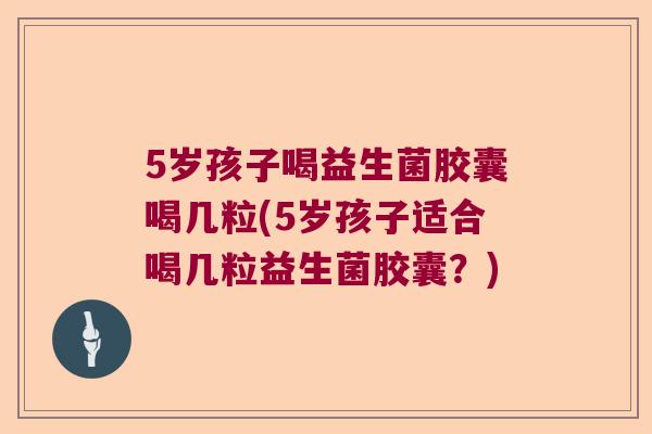 5岁孩子喝益生菌胶囊喝几粒(5岁孩子适合喝几粒益生菌胶囊？)