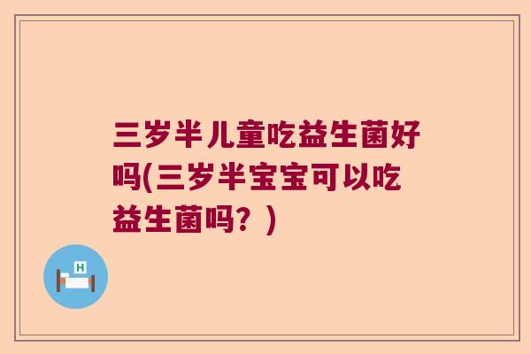 三岁半儿童吃益生菌好吗(三岁半宝宝可以吃益生菌吗?) 三岁半儿童吃益生菌好吗(三岁半宝宝可以吃益生菌吗?)