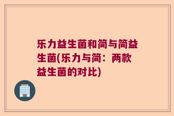 乐力益生菌和简与简益生菌(乐力与简：两款益生菌的对比)