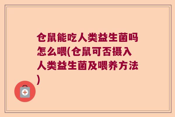 仓鼠能吃人类益生菌吗怎么喂(仓鼠可否摄入人类益生菌及喂养方法)