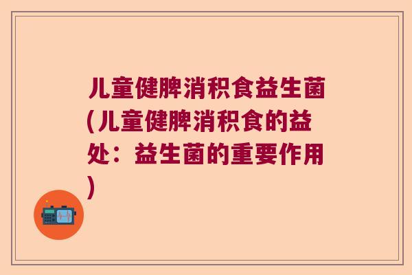 儿童健脾消积食益生菌(儿童健脾消积食的益处：益生菌的重要作用)