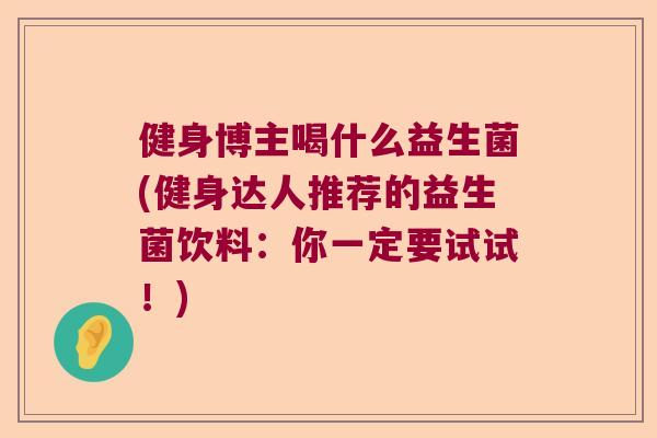 健身博主喝什么益生菌(健身达人推荐的益生菌饮料：你一定要试试！)