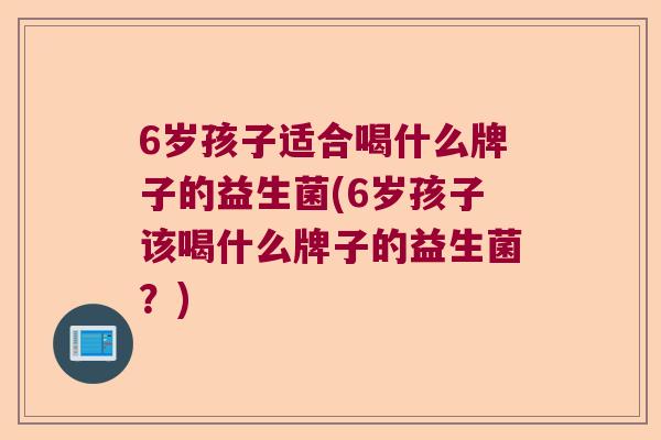 6岁孩子适合喝什么牌子的益生菌(6岁孩子该喝什么牌子的益生菌？)