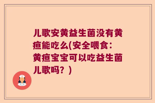 儿歌安黄益生菌没有黄疸能吃么(安全喂食：黄疸宝宝可以吃益生菌儿歌吗？)