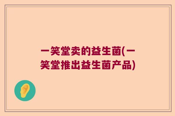 一笑堂卖的益生菌(一笑堂推出益生菌产品)
