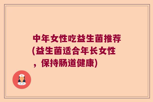 中年女性吃益生菌推荐(益生菌适合年长女性,保持肠道健康) 中年女性吃益生菌推荐(益生菌适合年长女性,保持肠道健康)
