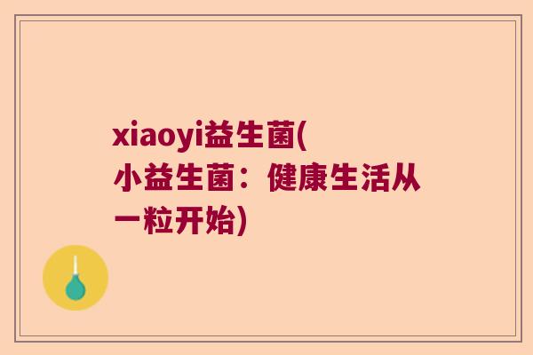 xiaoyi益生菌(小益生菌:健康生活从一粒开始) xiaoyi益生菌(小益生菌:健康生活从一粒开始)