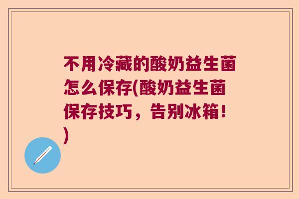 不用冷藏的酸奶益生菌怎么保存(酸奶益生菌保存技巧，告别冰箱！)