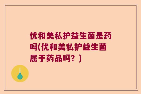 优和美私护益生菌是药吗(优和美私护益生菌属于药品吗？)