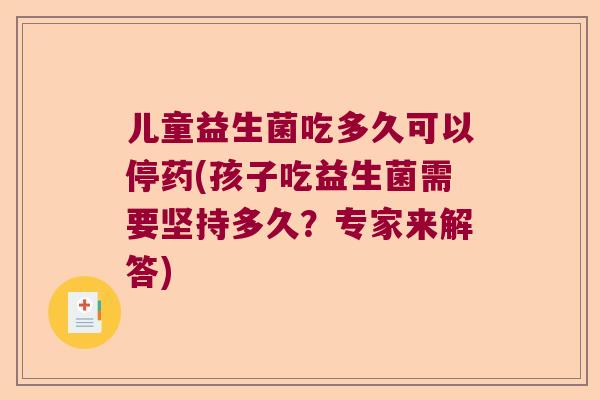 儿童益生菌吃多久可以停药(孩子吃益生菌需要坚持多久？专家来解答)