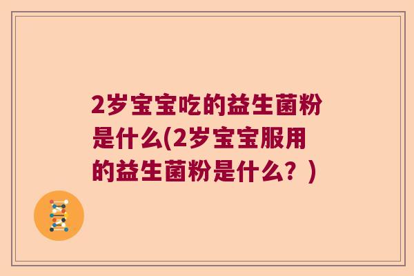 2岁宝宝吃的益生菌粉是什么(2岁宝宝服用的益生菌粉是什么?) 2岁宝宝吃的益生菌粉是什么(2岁宝宝服用的益生菌粉是什么?)