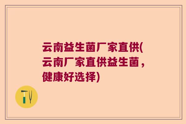云南益生菌厂家直供(云南厂家直供益生菌，健康好选择)