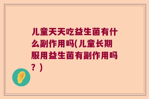 儿童天天吃益生菌有什么副作用吗(儿童长期服用益生菌有副作用吗？)