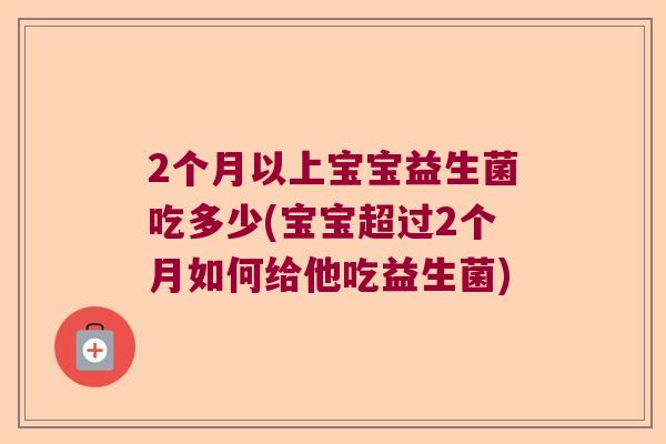 2个月以上宝宝益生菌吃多少(宝宝超过2个月如何给他吃益生菌)
