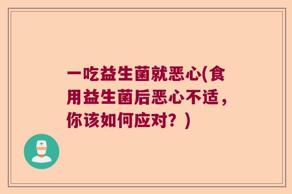 一吃益生菌就恶心(食用益生菌后恶心不适，你该如何应对？)