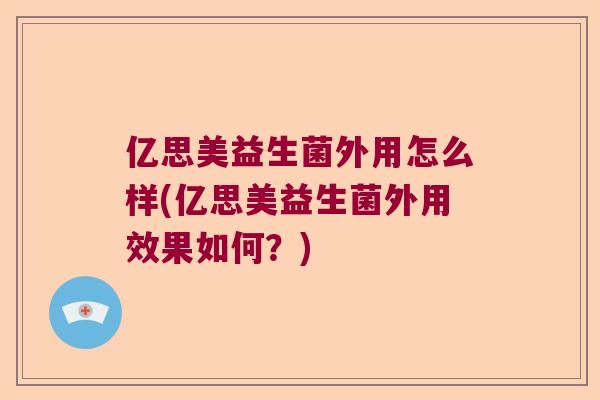 亿思美益生菌外用怎么样(亿思美益生菌外用效果如何?) 亿思美益生菌外用怎么样(亿思美益生菌外用效果如何?)