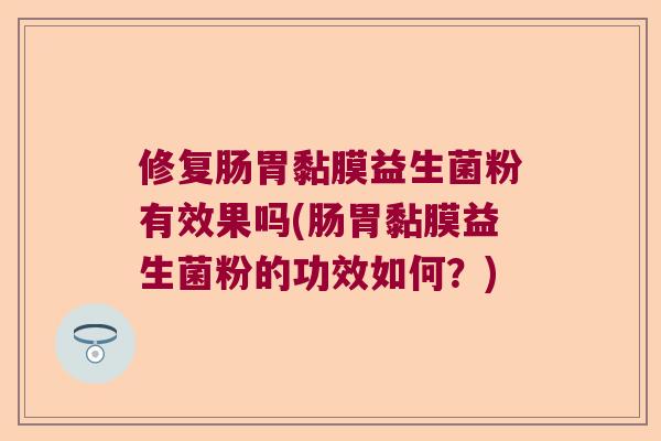 修复肠胃黏膜益生菌粉有效果吗(肠胃黏膜益生菌粉的功效如何？)