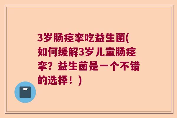 3岁肠痉挛吃益生菌(如何缓解3岁儿童肠痉挛?益生菌是一个不错的选择!) 3岁肠痉挛吃益生菌(如何缓解3岁儿童肠痉挛?益生菌是一个不错的选择!)