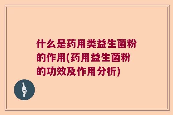 什么是药用类益生菌粉的作用(药用益生菌粉的功效及作用分析)