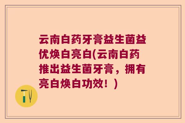 云南白药牙膏益生菌益优焕白亮白(云南白药推出益生菌牙膏,拥有亮白焕白功效!) 云南白药牙膏益生菌益优焕白亮白(云南白药推出益生菌牙膏,拥有亮白焕白功效!)