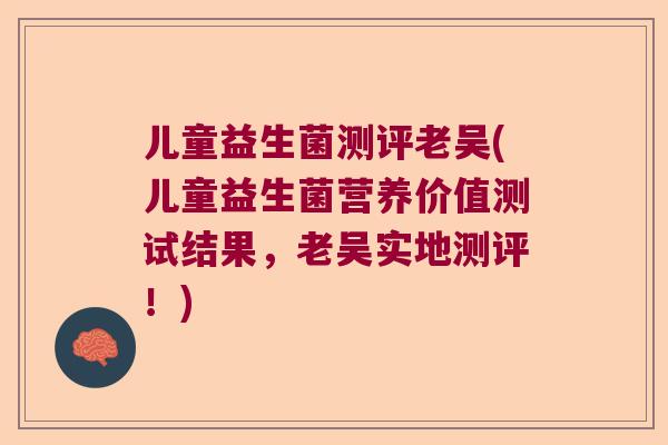 儿童益生菌测评老吴(儿童益生菌营养价值测试结果,老吴实地测评!) 儿童益生菌测评老吴(儿童益生菌营养价值测试结果,老吴实地测评!)