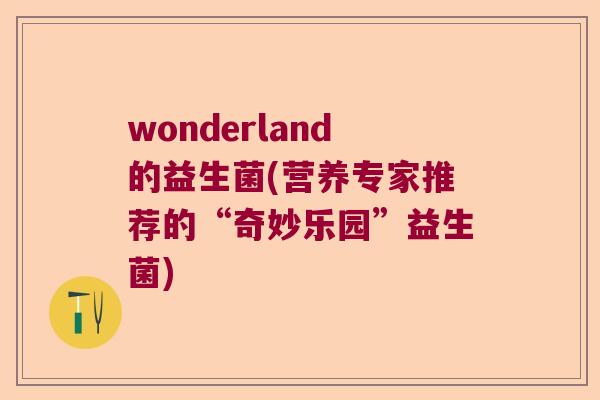 wonderland的益生菌(营养专家推荐的“奇妙乐园”益生菌)