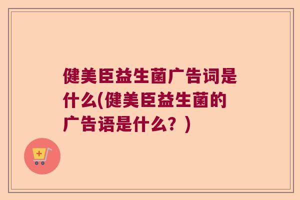 健美臣益生菌广告词是什么(健美臣益生菌的广告语是什么？)