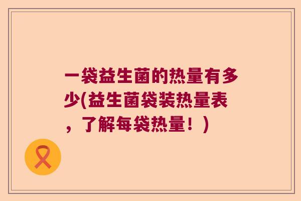 一袋益生菌的热量有多少(益生菌袋装热量表，了解每袋热量！)