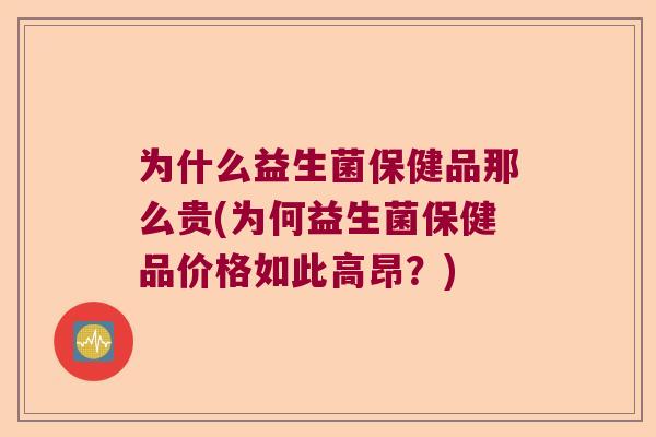 为什么益生菌保健品那么贵(为何益生菌保健品价格如此高昂？)