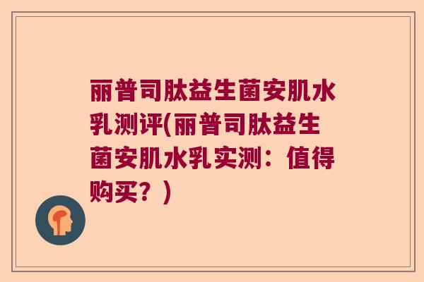 丽普司肽益生菌安肌水乳测评(丽普司肽益生菌安肌水乳实测：值得购买？)