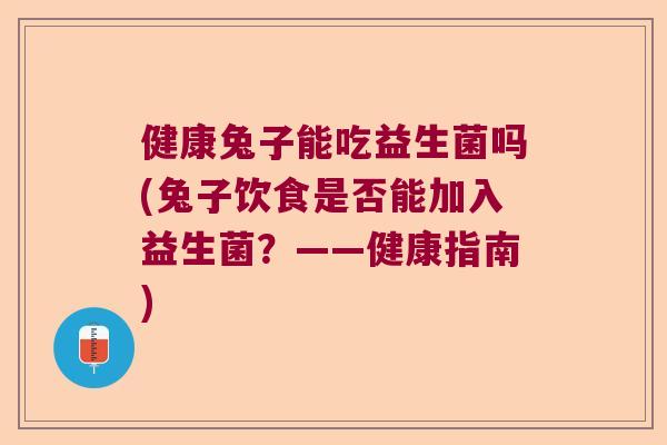 健康兔子能吃益生菌吗(兔子饮食是否能加入益生菌？——健康指南)