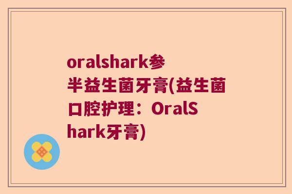 oralshark参半益生菌牙膏(益生菌口腔护理：OralShark牙膏)