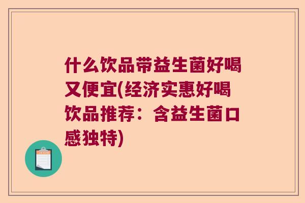 什么饮品带益生菌好喝又便宜(经济实惠好喝饮品推荐：含益生菌口感独特)