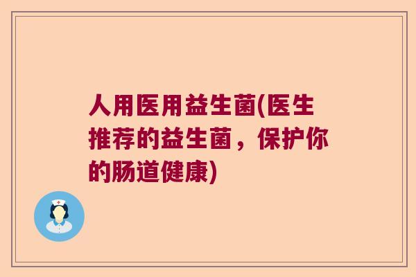 人用医用益生菌(医生推荐的益生菌,保护你的肠道健康) 人用医用益生菌(医生推荐的益生菌,保护你的肠道健康)