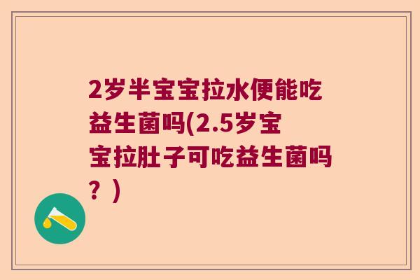 2岁半宝宝拉水便能吃益生菌吗(2.5岁宝宝拉肚子可吃益生菌吗？)