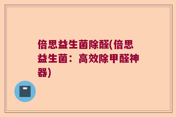 倍思益生菌除醛(倍思益生菌：高效除甲醛神器)