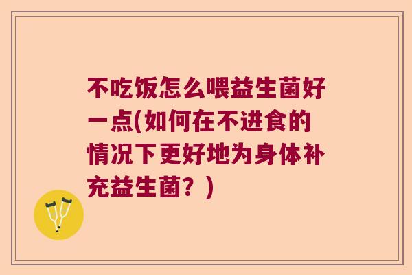 不吃饭怎么喂益生菌好一点(如何在不进食的情况下更好地为身体补充益生菌？)