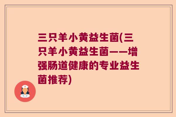 三只羊小黄益生菌(三只羊小黄益生菌——增强肠道健康的专业益生菌推荐)