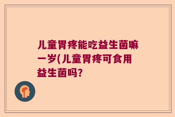 儿童胃疼能吃益生菌嘛一岁(儿童胃疼可食用益生菌吗？