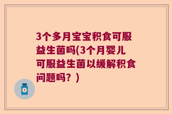3个多月宝宝积食可服益生菌吗(3个月婴儿可服益生菌以缓解积食问题吗？)