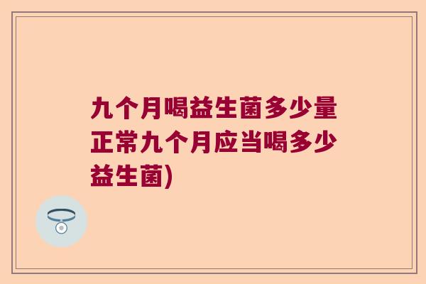 九个月喝益生菌多少量正常九个月应当喝多少益生菌)