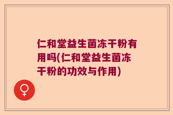 仁和堂益生菌冻干粉有用吗(仁和堂益生菌冻干粉的功效与作用)