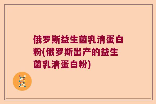 俄罗斯益生菌乳清蛋白粉(俄罗斯出产的益生菌乳清蛋白粉)