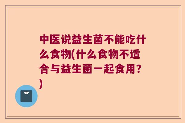 中医说益生菌不能吃什么食物(什么食物不适合与益生菌一起食用？)