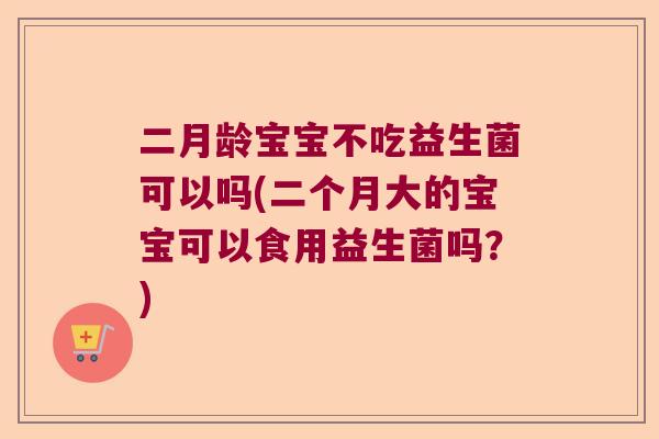 二月龄宝宝不吃益生菌可以吗(二个月大的宝宝可以食用益生菌吗？)