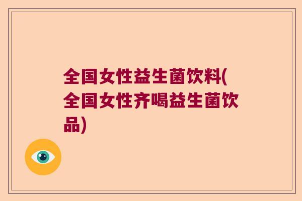 全国女性益生菌饮料(全国女性齐喝益生菌饮品)